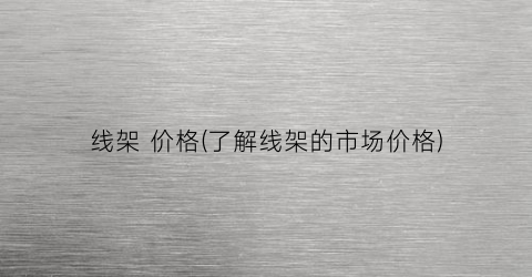 线架 价格(了解线架的市场价格)